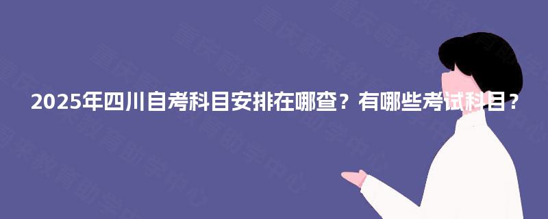2025年四川自考科目安排在哪查？有哪些考试科目？