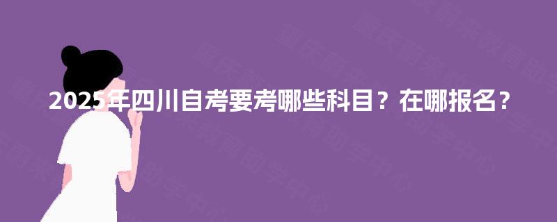 2025年四川自考要考哪些科目？在哪报名？