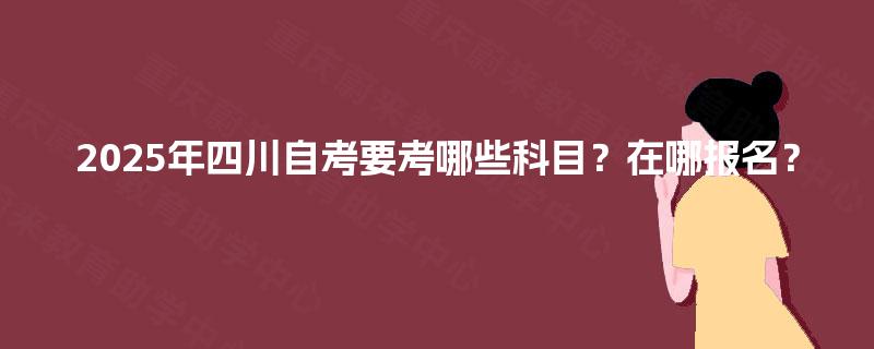 2025年四川自考要考哪些科目？在哪报名？