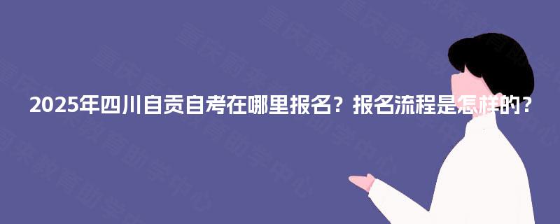 2025年四川自贡自考在哪里报名？报名流程是怎样的？