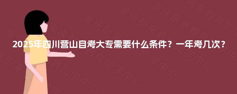 2025年四川营山自考大专需要什么条件？一年考几次？