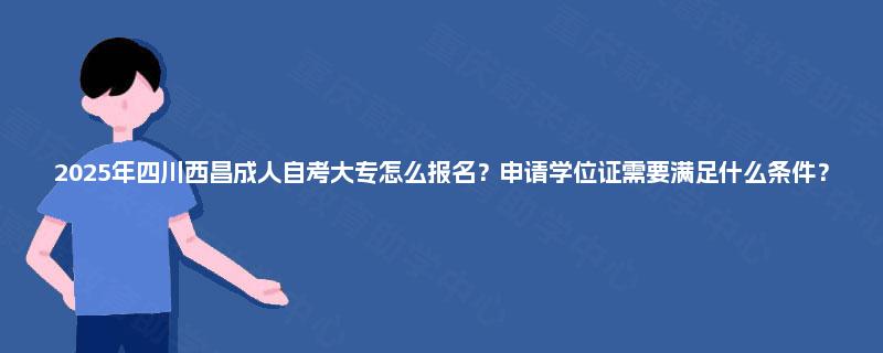 2025年四川西昌成人自考大专怎么报名？申请学位证需要满足什么条件？
