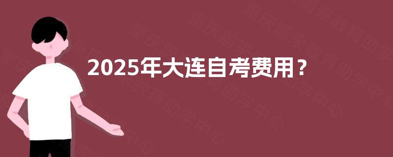 2025年大连自考费用? 2025年大连自考费用?