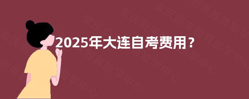 2025年大连自考费用? 2025年大连自考费用?