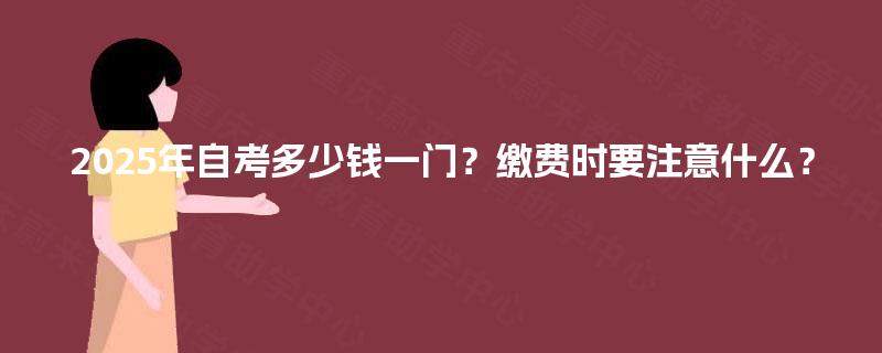 2025年自考多少钱一门?缴费时要注意什么? 2025年自考多少钱一门?缴费时要注意什么?