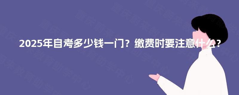 2025年自考多少钱一门?缴费时要注意什么? 2025年自考多少钱一门?缴费时要注意什么?