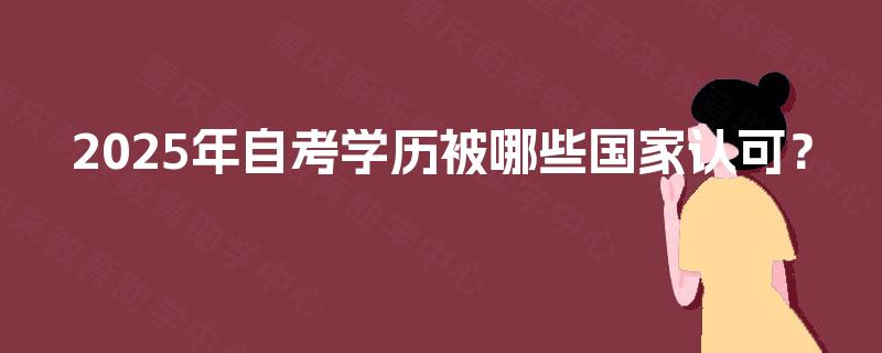 2025年自考学历被哪些国家认可? 2025年自考学历被哪些国家认可?