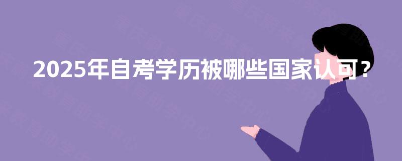 2025年自考学历被哪些国家认可? 2025年自考学历被哪些国家认可?