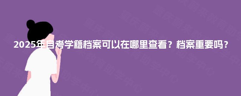 2025年自考学籍档案可以在哪里查看？档案重要吗？
