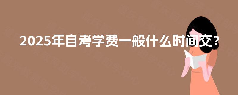 2025年自考学费一般什么时间交? 2025年自考学费一般什么时间交?