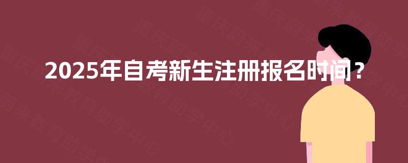 2025年自考新生注册报名时间？