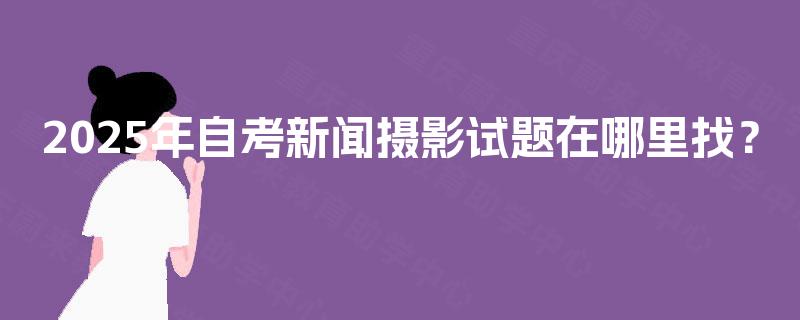 2025年自考新闻摄影试题在哪里找？