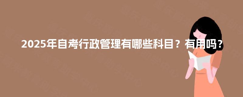 2025年自考行政管理有哪些科目？有用吗？