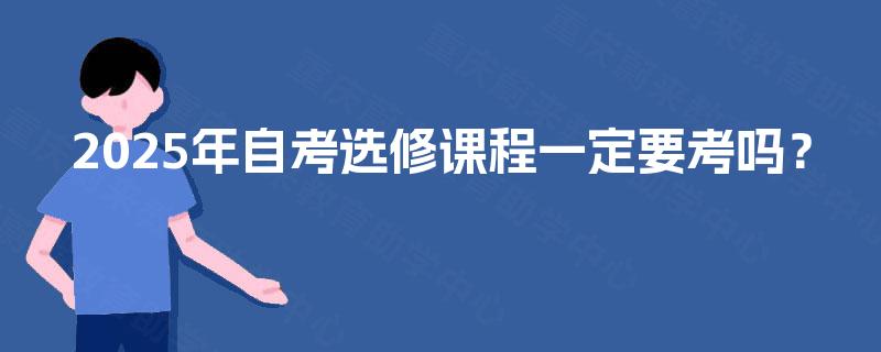 2025年自考选修课程一定要考吗？