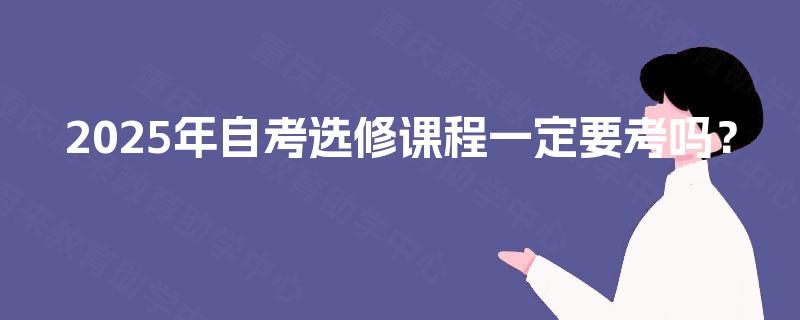 2025年自考选修课程一定要考吗？