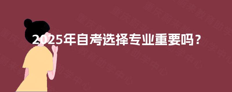 2025年自考选择专业重要吗？