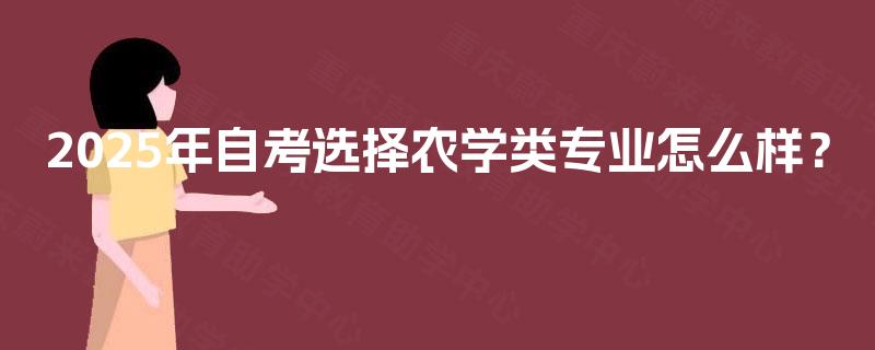 2025年自考选择农学类专业怎么样? 2025年自考选择农学类专业怎么样?