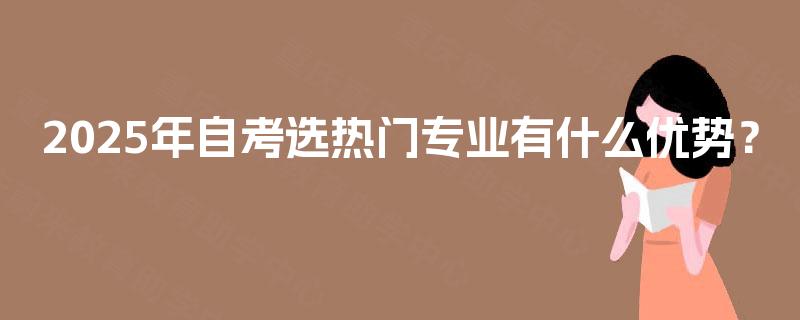 2025年自考选热门专业有什么优势? 2025年自考选热门专业有什么优势?