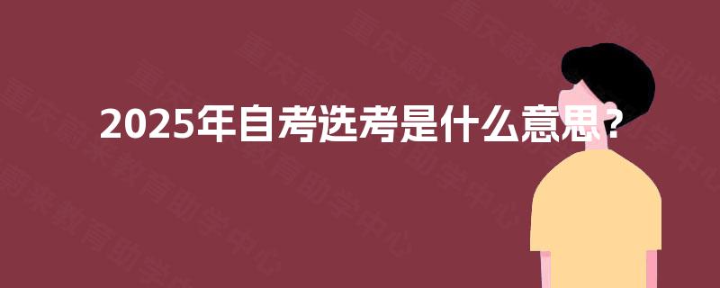 2025年自考选考是什么意思？