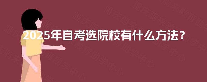 2025年自考选院校有什么方法? 2025年自考选院校有什么方法?