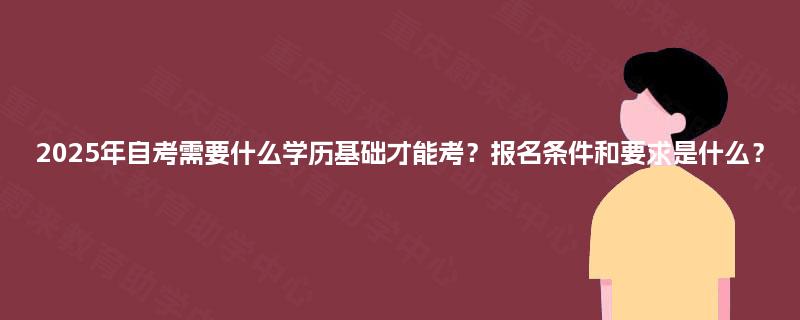 2025年自考需要什么学历基础才能考？报名条件和要求是什么？