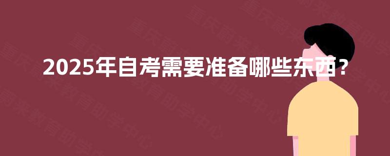 2025年自考需要准备哪些东西? 2025年自考需要准备哪些东西?