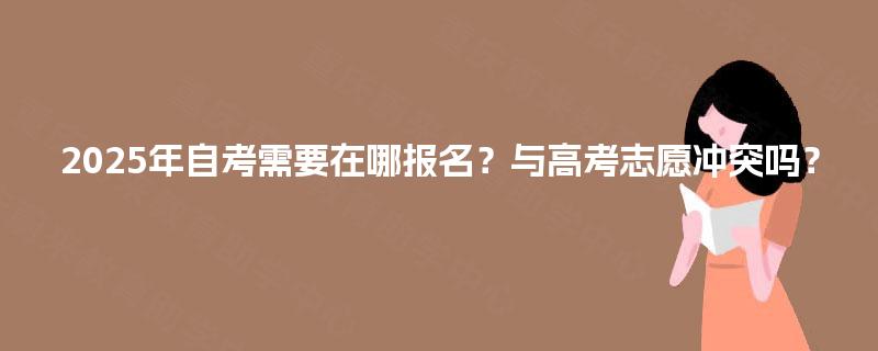 2025年自考需要在哪报名?与高考志愿冲突吗? 2025年自考需要在哪报名?与高考志愿冲突吗?