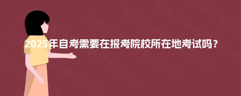 2025年自考需要在报考院校所在地考试吗？