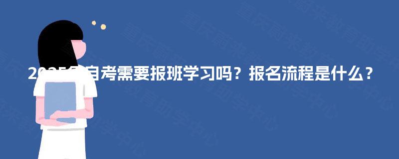 2025年自考需要报班学习吗?报名流程是什么? 2025年自考需要报班学习吗?报名流程是什么?