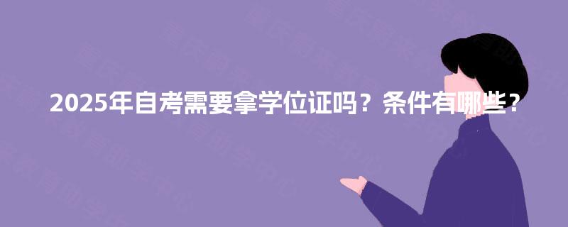 2025年自考需要拿学位证吗?条件有哪些? 2025年自考需要拿学位证吗?条件有哪些?