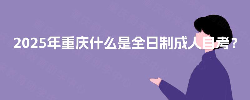2025年重庆什么是全日制成人自考? 2025年重庆什么是全日制成人自考?