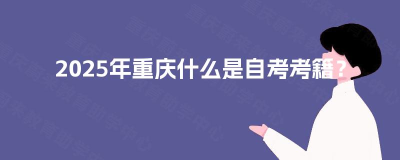 2025年重庆什么是自考考籍? 2025年重庆什么是自考考籍?