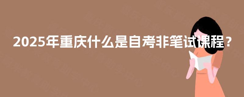 2025年重庆什么是自考非笔试课程？