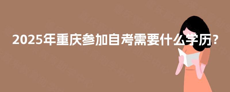 2025年重庆参加自考需要什么学历？