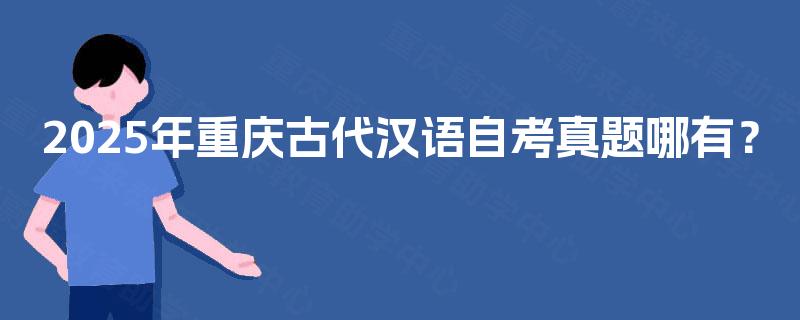 2025年重庆古代汉语自考真题哪有? 2025年重庆古代汉语自考真题哪有?