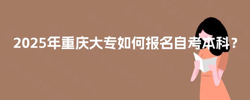 2025年重庆大专如何报名自考本科? 2025年重庆大专如何报名自考本科?