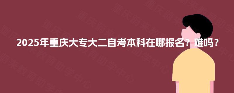 2025年重庆大专大二自考本科在哪报名?难吗? 2025年重庆大专大二自考本科在哪报名?难吗?