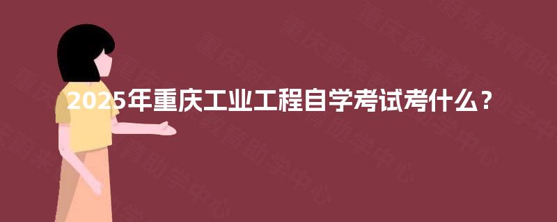 2025年重庆工业工程自学考试考什么？