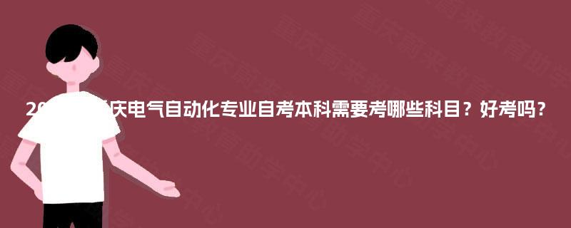 2025年重庆电气自动化专业自考本科需要考哪些科目?好考吗? 2025年重庆电气自动化专业自考本科需要考哪些科目?好考吗?