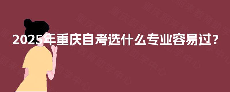 2025年重庆自考选什么专业容易过？