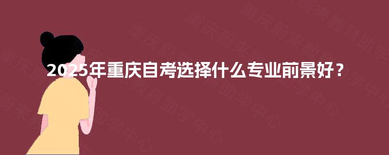 2025年重庆自考选择什么专业前景好？