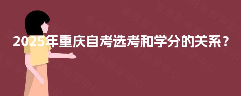 2025年重庆自考选考和学分的关系? 2025年重庆自考选考和学分的关系?