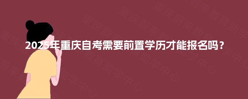 2025年重庆自考需要前置学历才能报名吗？