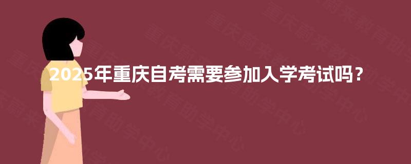 2025年重庆自考需要参加入学考试吗? 2025年重庆自考需要参加入学考试吗?