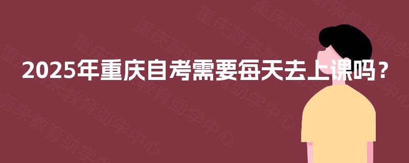 2025年重庆自考需要每天去上课吗？