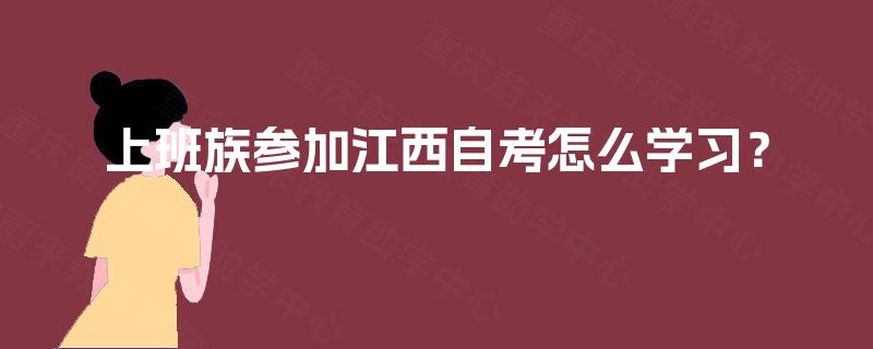上班族参加江西自考怎么学习? 上班族参加江西自考怎么学习?