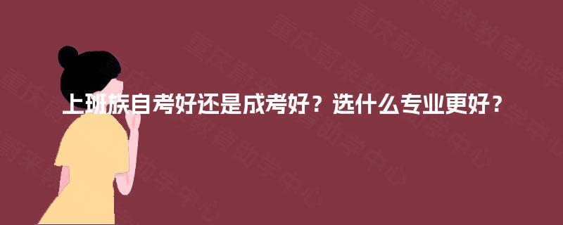 上班族自考好还是成考好?选什么专业更好? 上班族自考好还是成考好?选什么专业更好?