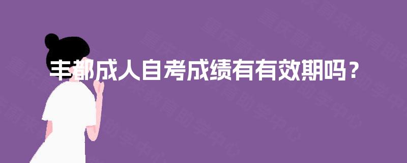 丰都成人自考成绩有有效期吗？