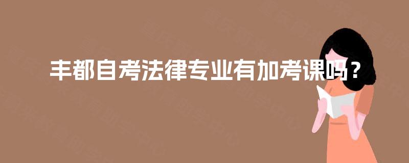 丰都自考法律专业有加考课吗? 丰都自考法律专业有加考课吗?