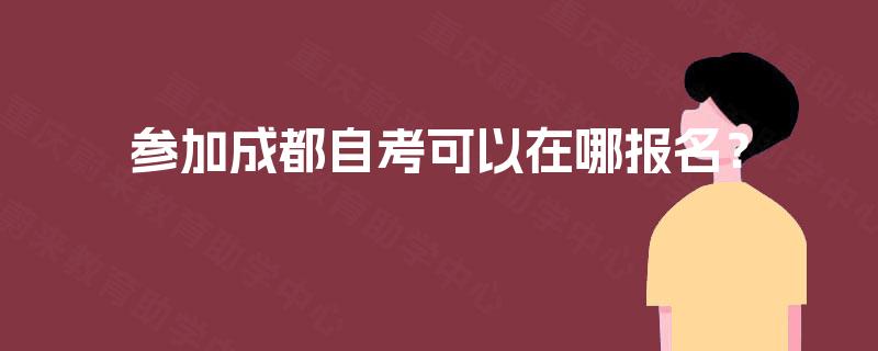 参加成都自考可以在哪报名? 参加成都自考可以在哪报名?